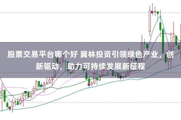 股票交易平台哪个好 冀林投资引领绿色产业，创新驱动，助力可持续发展新征程