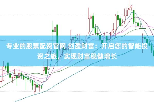 专业的股票配资官网 创盈财富：开启您的智能投资之旅，实现财富稳健增长