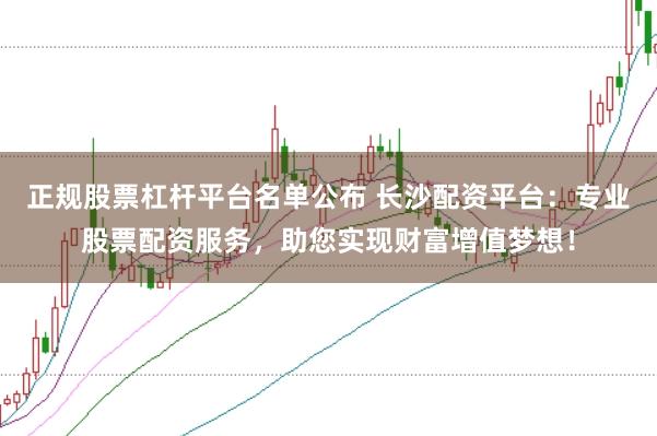 正规股票杠杆平台名单公布 长沙配资平台：专业股票配资服务，助您实现财富增值梦想！