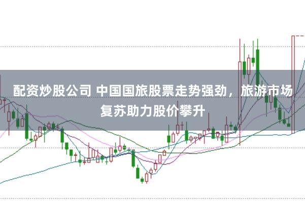 配资炒股公司 中国国旅股票走势强劲，旅游市场复苏助力股价攀升