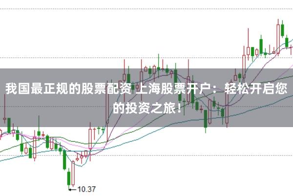 我国最正规的股票配资 上海股票开户：轻松开启您的投资之旅！