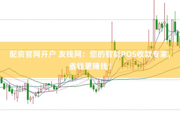配资官网开户 友钱网：您的智能POS收款专家，省钱更赚钱！