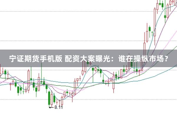 宁证期货手机版 配资大案曝光：谁在操纵市场？