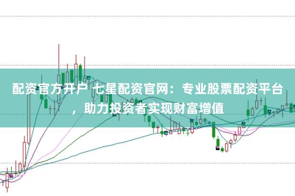 配资官方开户 七星配资官网：专业股票配资平台，助力投资者实现财富增值