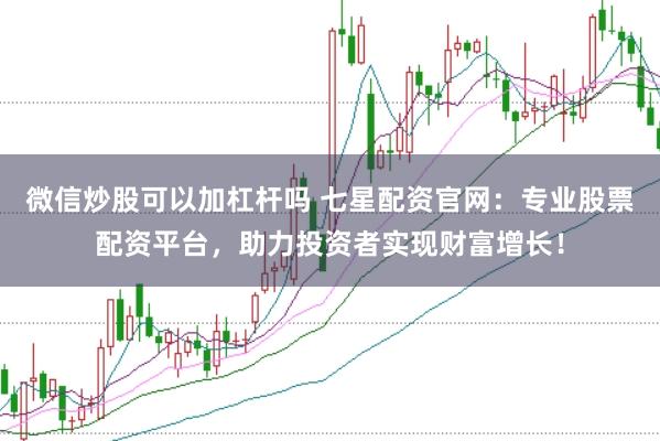 微信炒股可以加杠杆吗 七星配资官网：专业股票配资平台，助力投资者实现财富增长！