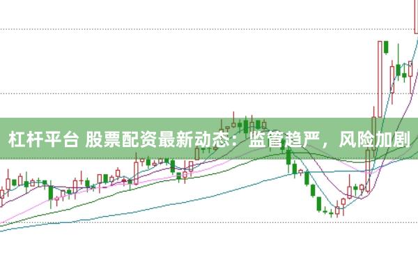 杠杆平台 股票配资最新动态：监管趋严，风险加剧
