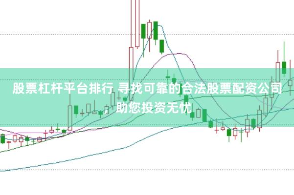 股票杠杆平台排行 寻找可靠的合法股票配资公司，助您投资无忧