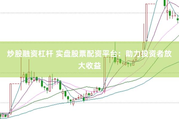 炒股融资杠杆 实盘股票配资平台：助力投资者放大收益