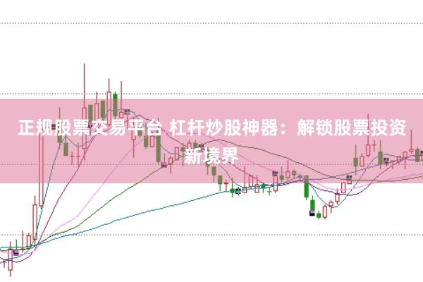 正规股票交易平台 杠杆炒股神器：解锁股票投资新境界