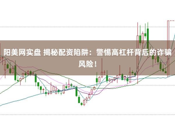 阳美网实盘 揭秘配资陷阱：警惕高杠杆背后的诈骗风险！