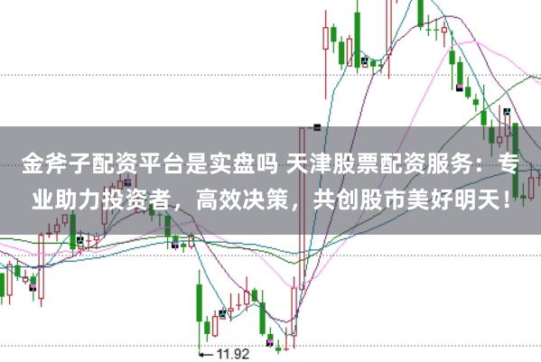 金斧子配资平台是实盘吗 天津股票配资服务：专业助力投资者，高效决策，共创股市美好明天！