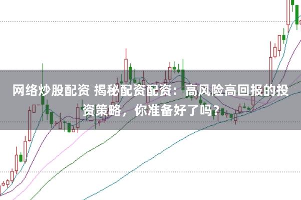 网络炒股配资 揭秘配资配资：高风险高回报的投资策略，你准备好了吗？