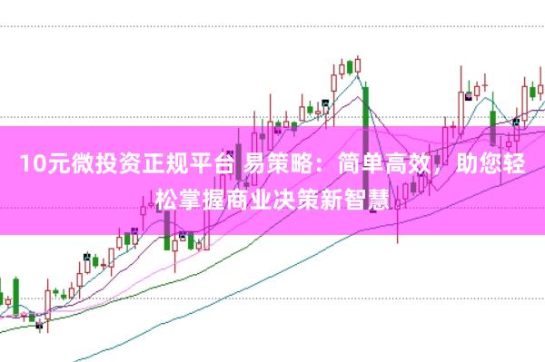 10元微投资正规平台 易策略:简单高效,助您轻松掌握商业决策新智慧
