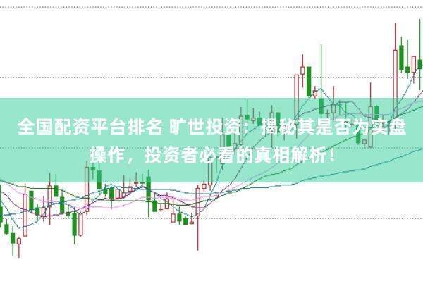 全国配资平台排名 旷世投资：揭秘其是否为实盘操作，投资者必看的真相解析！