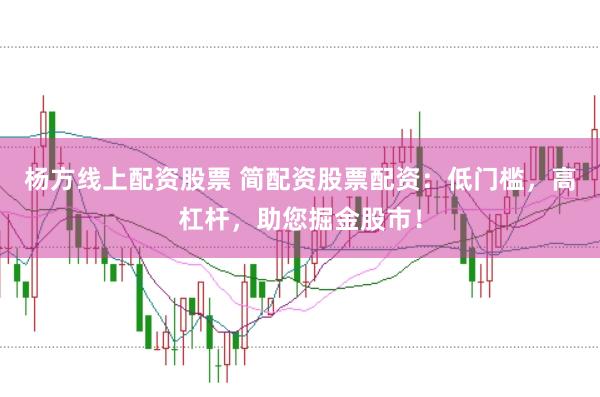 杨方线上配资股票 简配资股票配资：低门槛，高杠杆，助您掘金股市！