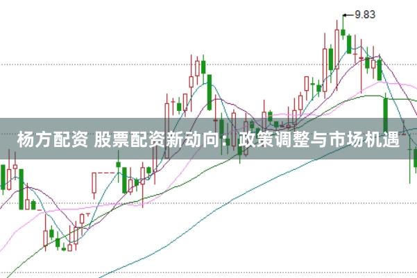 杨方配资 股票配资新动向：政策调整与市场机遇