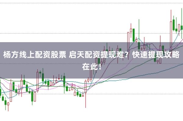 杨方线上配资股票 启天配资提现难？快速提现攻略在此！