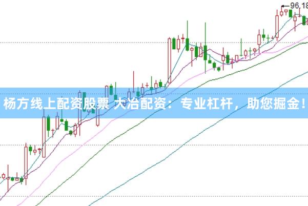 杨方线上配资股票 大冶配资：专业杠杆，助您掘金！