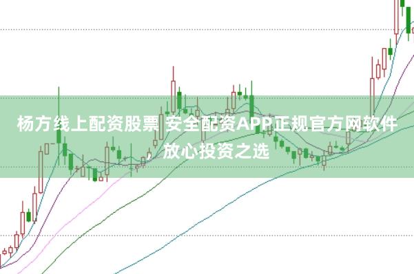 杨方线上配资股票 安全配资APP正规官方网软件，放心投资之选