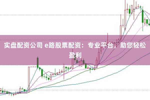 实盘配资公司 e路股票配资：专业平台，助您轻松盈利