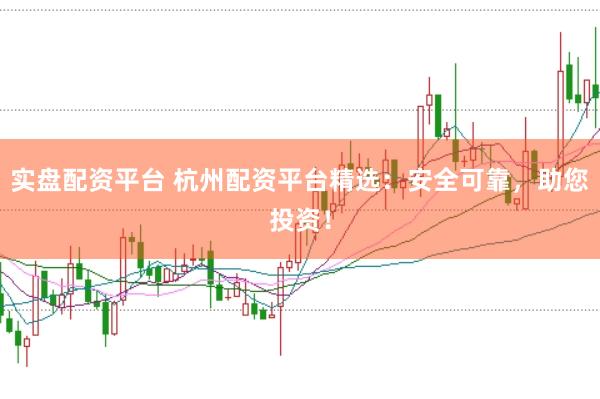 实盘配资平台 杭州配资平台精选：安全可靠，助您投资！
