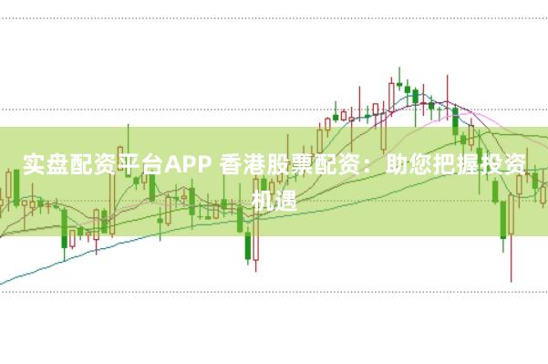 实盘配资平台APP 香港股票配资：助您把握投资机遇