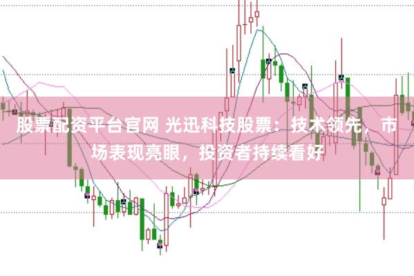 股票配资平台官网 光迅科技股票：技术领先，市场表现亮眼，投资者持续看好