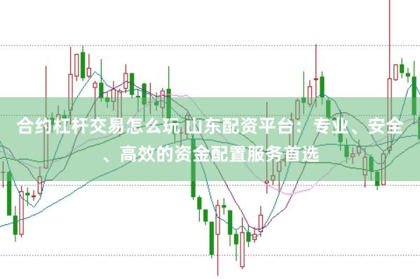 合约杠杆交易怎么玩 山东配资平台：专业、安全、高效的资金配置服务首选