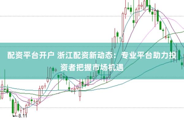 配资平台开户 浙江配资新动态：专业平台助力投资者把握市场机遇
