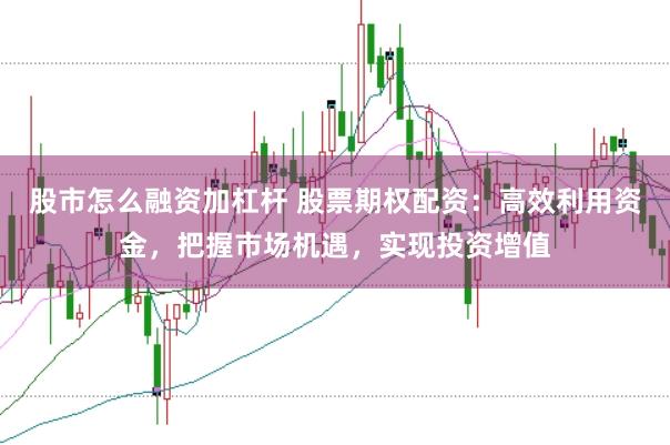 股市怎么融资加杠杆 股票期权配资：高效利用资金，把握市场机遇，实现投资增值