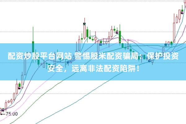 配资炒股平台网站 警惕股米配资骗局：保护投资安全，远离非法配资陷阱！