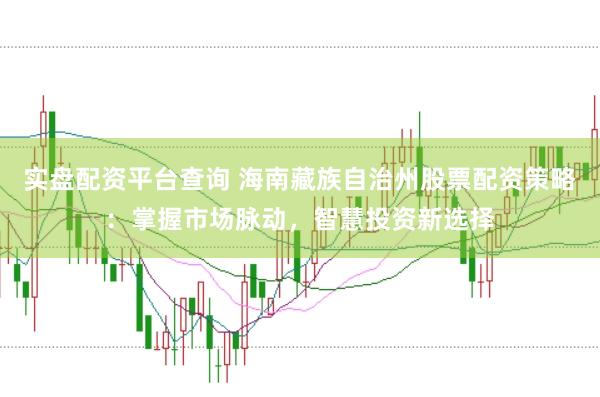 实盘配资平台查询 海南藏族自治州股票配资策略：掌握市场脉动，智慧投资新选择
