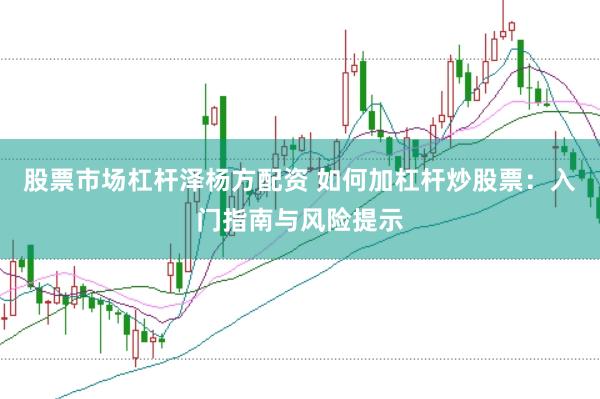 股票市场杠杆泽杨方配资 如何加杠杆炒股票：入门指南与风险提示