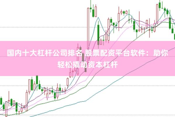 国内十大杠杆公司排名 股票配资平台软件：助你轻松撬动资本杠杆