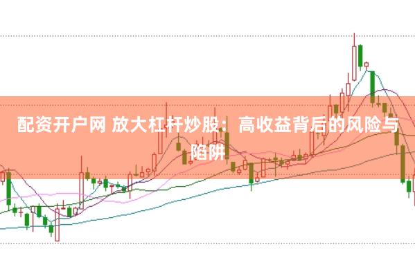 配资开户网 放大杠杆炒股：高收益背后的风险与陷阱
