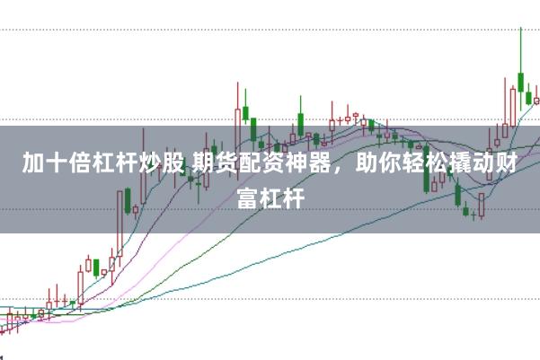 加十倍杠杆炒股 期货配资神器，助你轻松撬动财富杠杆