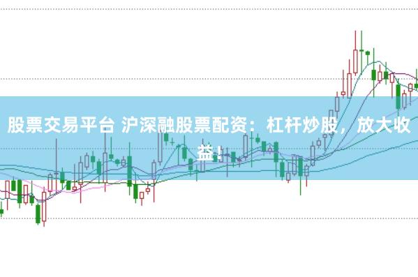 股票交易平台 沪深融股票配资：杠杆炒股，放大收益！