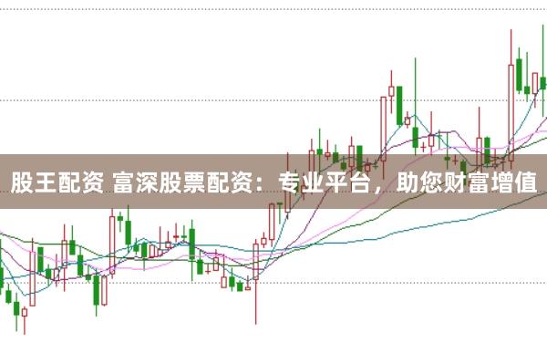 股王配资 富深股票配资：专业平台，助您财富增值