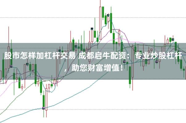 股市怎样加杠杆交易 成都启牛配资：专业炒股杠杆，助您财富增值！