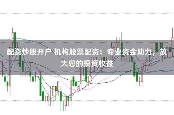 配资炒股开户 机构股票配资：专业资金助力，放大您的投资收益