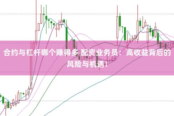 合约与杠杆哪个赚得多 配资业务员：高收益背后的风险与机遇！