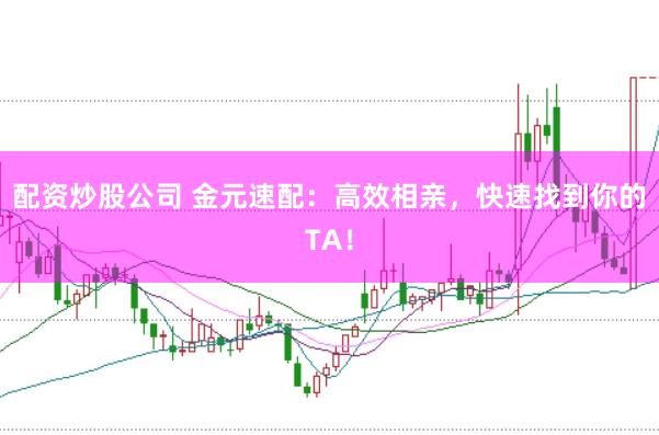 配资炒股公司 金元速配：高效相亲，快速找到你的TA！