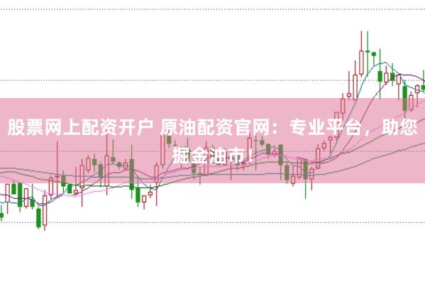 股票网上配资开户 原油配资官网：专业平台，助您掘金油市！