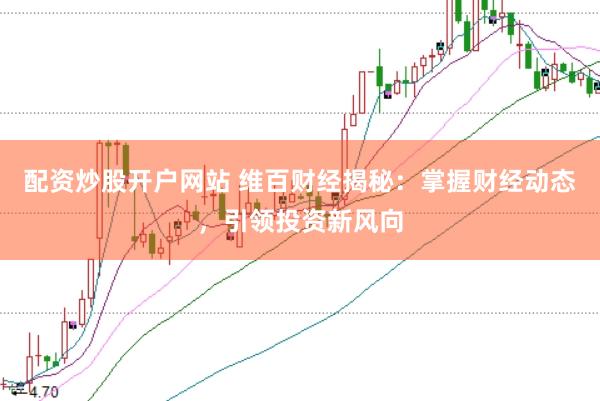 配资炒股开户网站 维百财经揭秘：掌握财经动态，引领投资新风向
