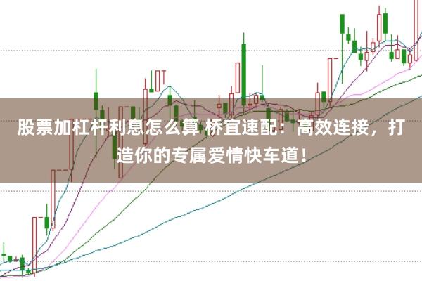 股票加杠杆利息怎么算 桥宜速配：高效连接，打造你的专属爱情快车道！