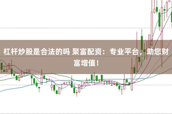 杠杆炒股是合法的吗 聚富配资：专业平台，助您财富增值！