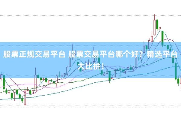 股票正规交易平台 股票交易平台哪个好？精选平台大比拼！