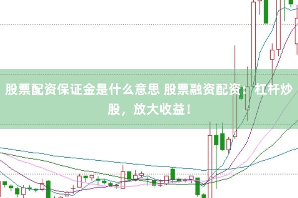 股票配资保证金是什么意思 股票融资配资：杠杆炒股，放大收益！