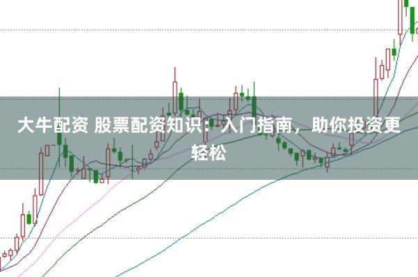 大牛配资 股票配资知识：入门指南，助你投资更轻松