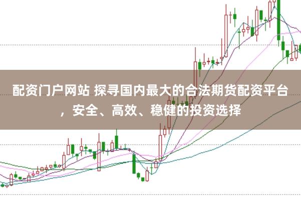 配资门户网站 探寻国内最大的合法期货配资平台，安全、高效、稳健的投资选择